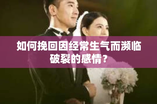 如何挽回因经常生气而濒临破裂的感情？
