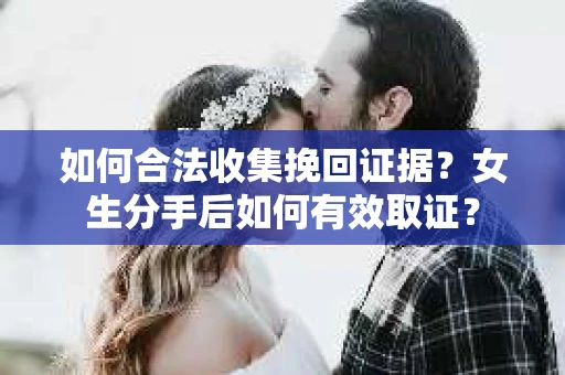 如何合法收集挽回证据？女生分手后如何有效取证？