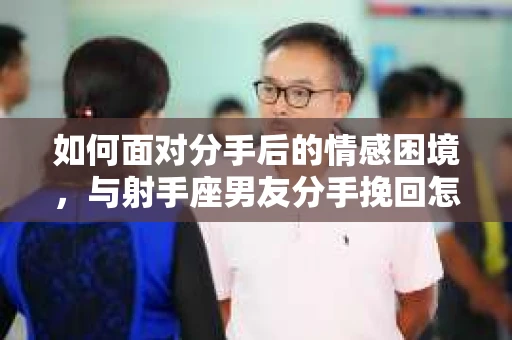 如何面对分手后的情感困境，与射手座男友分手挽回怎么办？
