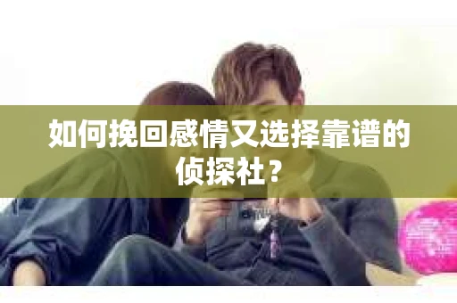 如何挽回感情又选择靠谱的侦探社？