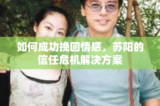 如何成功挽回情感,苏阳的信任危机解决方案 如何成功挽回情感,苏阳的信任危机解决方案