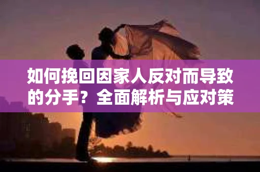 如何挽回因家人反对而导致的分手？全面解析与应对策略