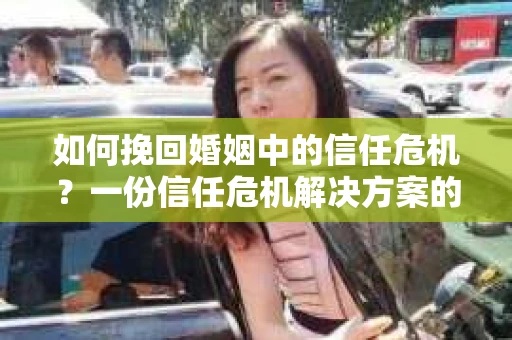 如何挽回婚姻中的信任危机？一份信任危机解决方案的干货指南