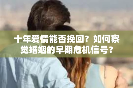 十年爱情能否挽回？如何察觉婚姻的早期危机信号？