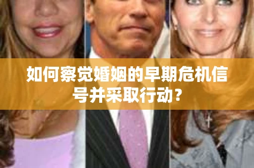 如何察觉婚姻的早期危机信号并采取行动？