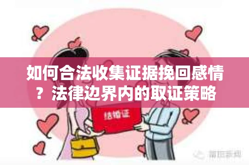 如何合法收集证据挽回感情？法律边界内的取证策略