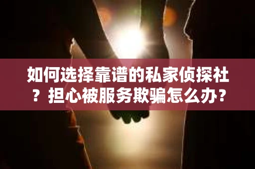 如何选择靠谱的私家侦探社？担心被服务欺骗怎么办？