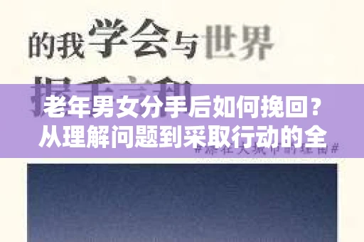 老年男女分手后如何挽回？从理解问题到采取行动的全面指南