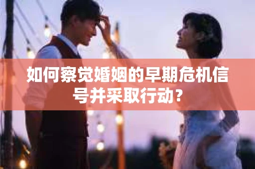 如何察觉婚姻的早期危机信号并采取行动？