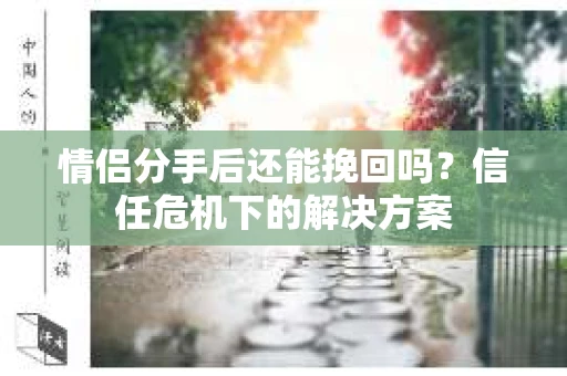 情侣分手后还能挽回吗？信任危机下的解决方案