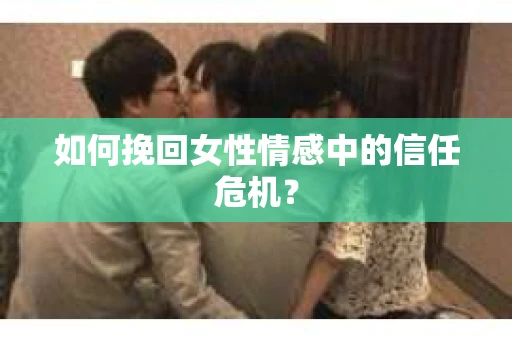 如何挽回女性情感中的信任危机？