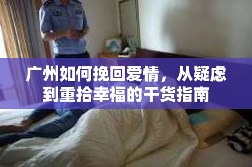 广州如何挽回爱情，从疑虑到重拾幸福的干货指南