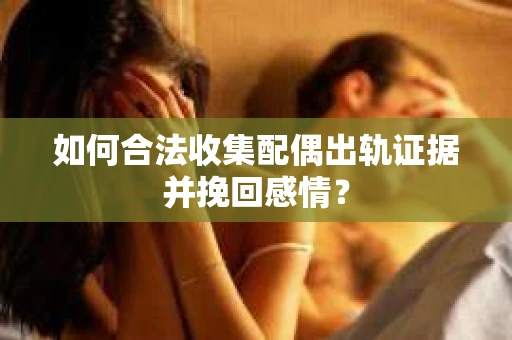 如何合法收集配偶出轨证据并挽回感情? 如何合法收集配偶出轨证据并挽回感情?