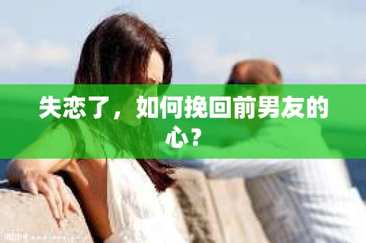 失恋了，如何挽回前男友的心？