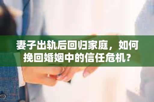 妻子出轨后回归家庭，如何挽回婚姻中的信任危机？