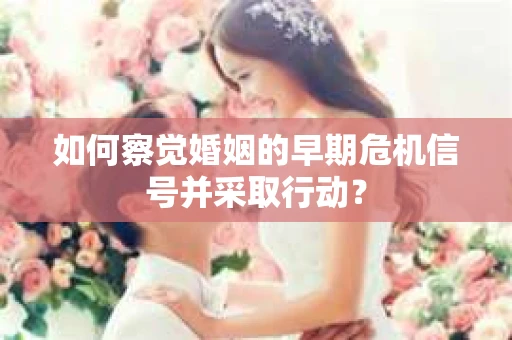 如何察觉婚姻的早期危机信号并采取行动？