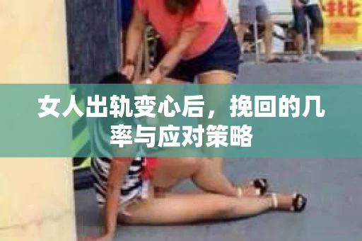 女人出轨变心后,挽回的几率与应对策略 女人出轨变心后,挽回的几率与应对策略