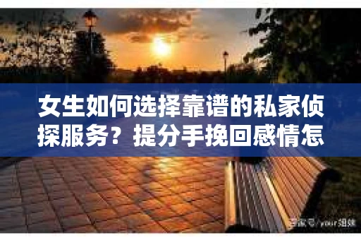 女生如何选择靠谱的私家侦探服务？提分手挽回感情怎么办？