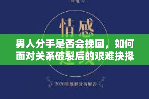 男人分手是否会挽回，如何面对关系破裂后的艰难抉择？
