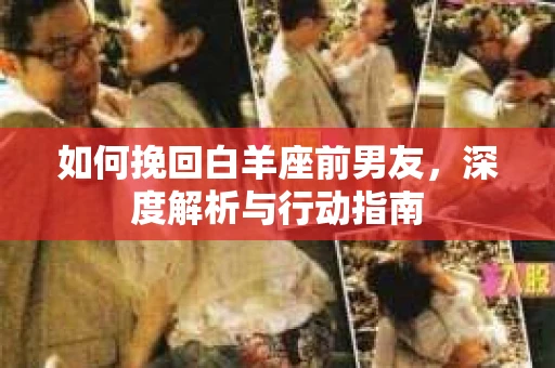 如何挽回白羊座前男友,深度解析与行动指南 如何挽回白羊座前男友,深度解析与行动指南