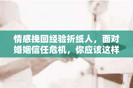 情感挽回经验折纸人，面对婚姻信任危机，你应该这样做