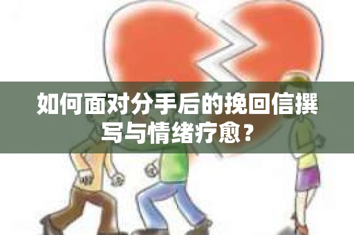 如何面对分手后的挽回信撰写与情绪疗愈？
