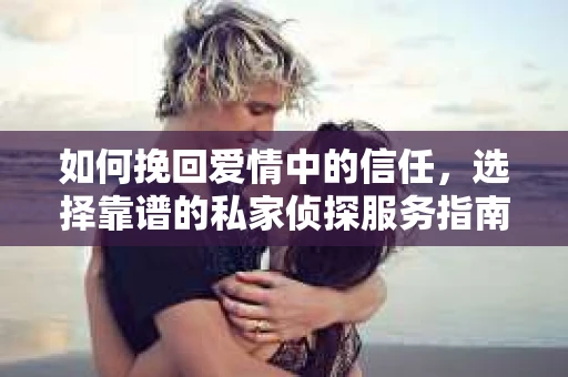 如何挽回爱情中的信任，选择靠谱的私家侦探服务指南