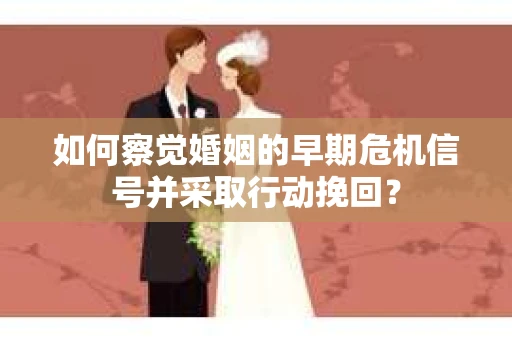 如何察觉婚姻的早期危机信号并采取行动挽回？