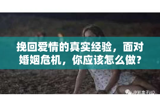 挽回爱情的真实经验，面对婚姻危机，你应该怎么做？