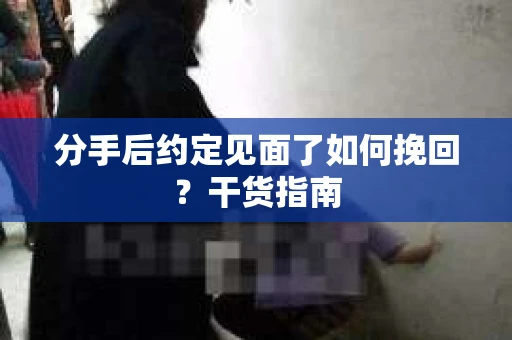分手后约定见面了如何挽回？干货指南
