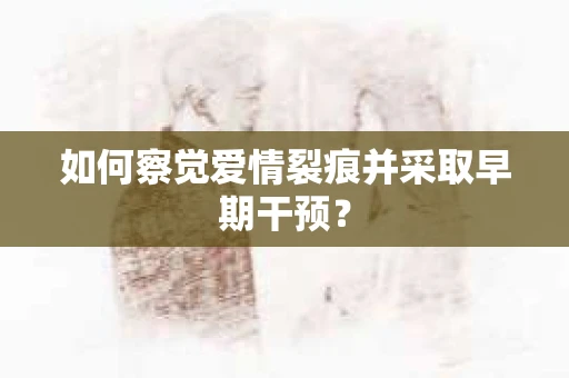如何察觉爱情裂痕并采取早期干预？