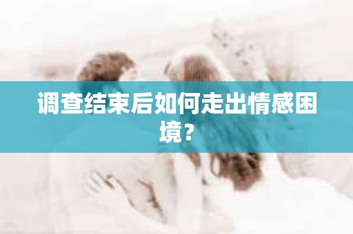 调查结束后如何走出情感困境? 调查结束后如何走出情感困境?