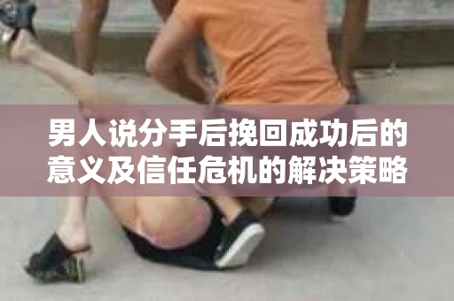 男人说分手后挽回成功后的意义及信任危机的解决策略 男人说分手后挽回成功后的意义及信任危机的解决策略