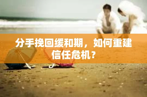 分手挽回缓和期，如何重建信任危机？