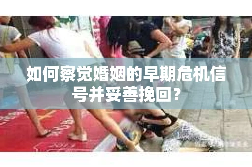 如何察觉婚姻的早期危机信号并妥善挽回？