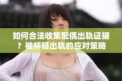 如何合法收集配偶出轨证据？被怀疑出轨的应对策略