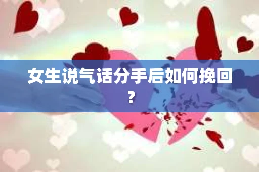 女生说气话分手后如何挽回? 女生说气话分手后如何挽回?