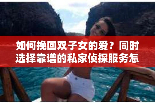 如何挽回双子女的爱？同时选择靠谱的私家侦探服务怎么办？
