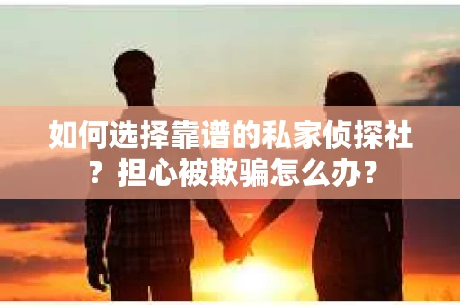 如何选择靠谱的私家侦探社？担心被欺骗怎么办？