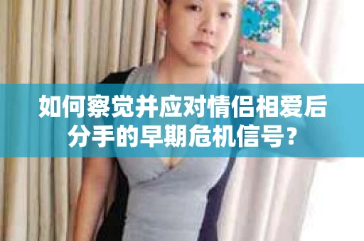 如何察觉并应对情侣相爱后分手的早期危机信号？