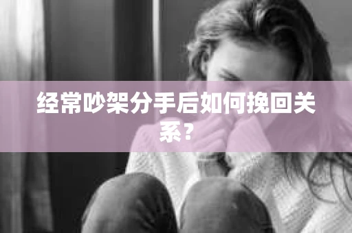 经常吵架分手后如何挽回关系？
