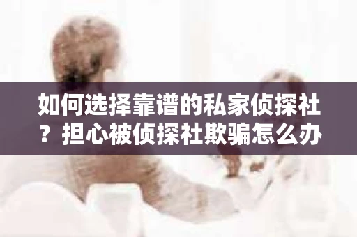 如何选择靠谱的私家侦探社？担心被侦探社欺骗怎么办？