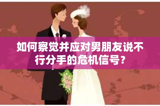 如何察觉并应对男朋友说不行分手的危机信号? 如何察觉并应对男朋友说不行分手的危机信号?