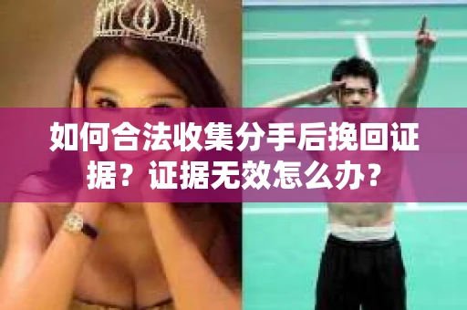 如何合法收集分手后挽回证据？证据无效怎么办？