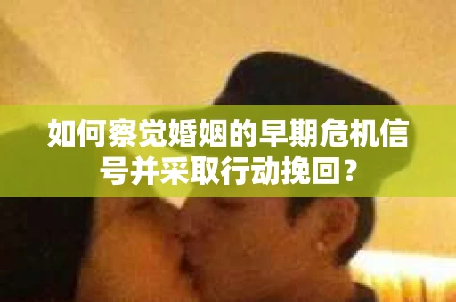 如何察觉婚姻的早期危机信号并采取行动挽回？