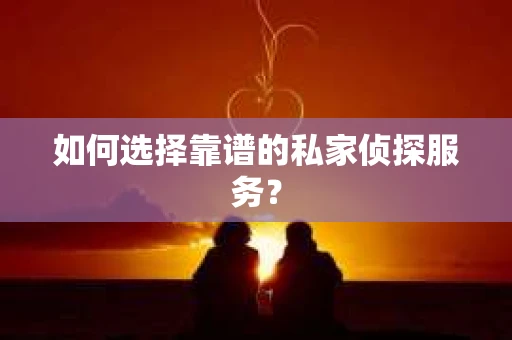如何选择靠谱的私家侦探服务？
