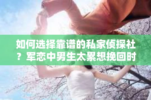 如何选择靠谱的私家侦探社？军恋中男生太累想挽回时怎么办？