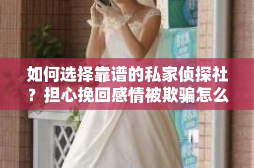 如何选择靠谱的私家侦探社？担心挽回感情被欺骗怎么办？