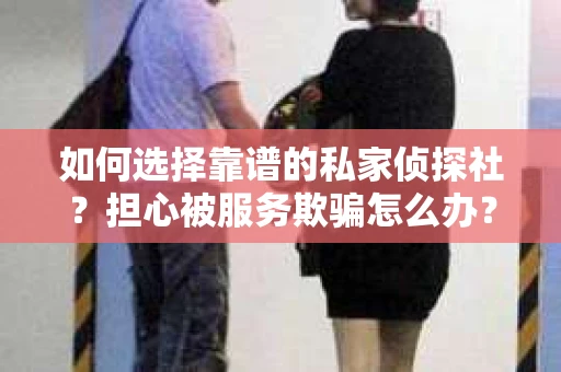 如何选择靠谱的私家侦探社？担心被服务欺骗怎么办？
