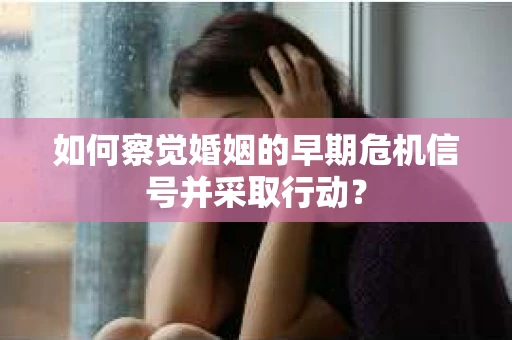 如何察觉婚姻的早期危机信号并采取行动？